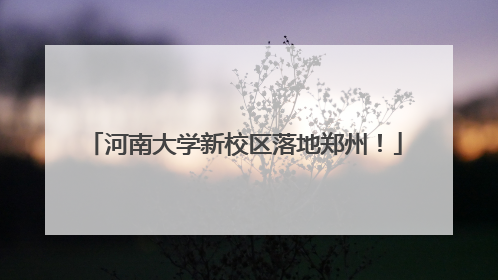 河南大学新校区落地郑州！