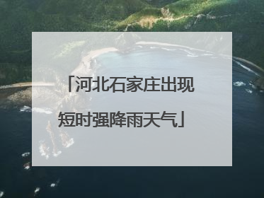 河北石家庄出现短时强降雨天气