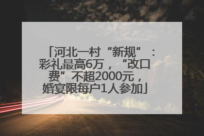 河北一村“新规”：彩礼最高6万，“改口费”不超2000元，婚宴限每户1人参加