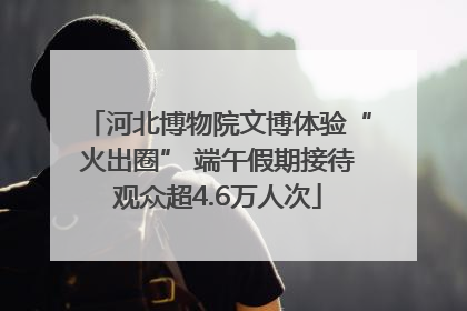 河北博物院文博体验“火出圈” 端午假期接待观众超4.6万人次