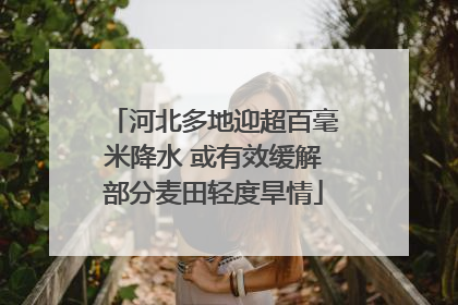 河北多地迎超百毫米降水 或有效缓解部分麦田轻度旱情