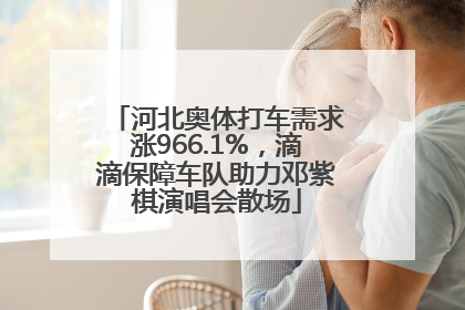 河北奥体打车需求涨966.1%，滴滴保障车队助力邓紫棋演唱会散场