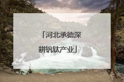 河北承德深耕钒钛产业