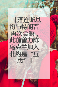 泽连斯基将与特朗普再次会晤，此前曾力陈乌克兰加入北约是“互惠”