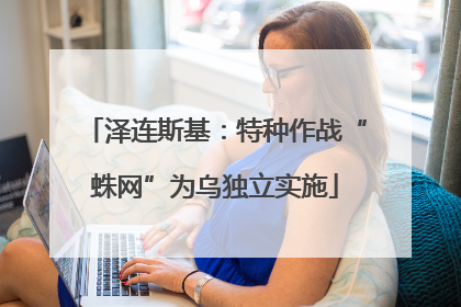 泽连斯基：特种作战“蛛网”为乌独立实施