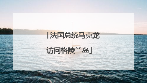 法国总统马克龙访问格陵兰岛