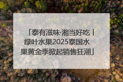 泰有滋味·湘当好吃丨绿叶水果2025泰国水果黄金季掀起销售狂潮