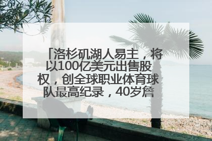 洛杉矶湖人易主，将以100亿美元出售股权，创全球职业体育球队最高纪录，40岁詹姆斯：还没打算退役