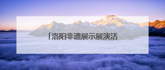 洛阳非遗展示展演活动启幕，青春力量让千年技艺“潮” 起来