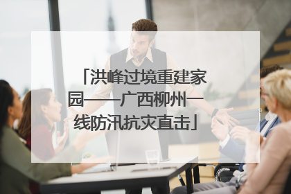 洪峰过境重建家园——广西柳州一线防汛抗灾直击