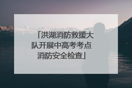 洪湖消防救援大队开展中高考考点消防安全检查