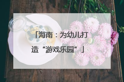 海南：为幼儿打造“游戏乐园”