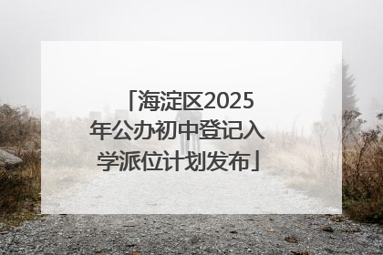 海淀区2025年公办初中登记入学派位计划发布