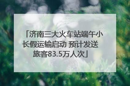 济南三大火车站端午小长假运输启动 预计发送旅客83.5万人次