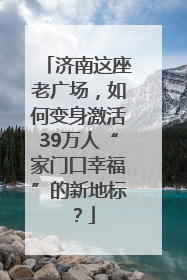 济南这座老广场，如何变身激活39万人“家门口幸福”的新地标？