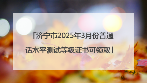 济宁市2025年3月份普通话水平测试等级证书可领取