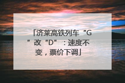 济莱高铁列车“G”改“D”：速度不变，票价下调