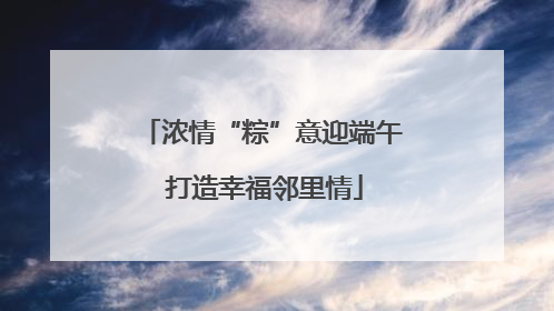 浓情“粽”意迎端午 打造幸福邻里情