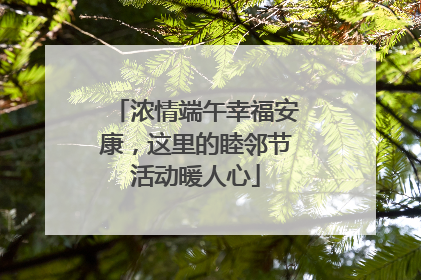 浓情端午幸福安康，这里的睦邻节活动暖人心