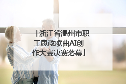 浙江省温州市职工思政歌曲AI创作大赛决赛落幕