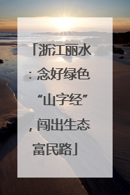 浙江丽水：念好绿色“山字经”，闯出生态富民路