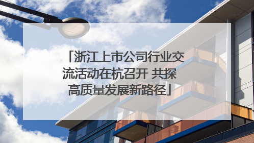浙江上市公司行业交流活动在杭召开 共探高质量发展新路径