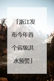 浙江发布今年首个省级洪水预警
