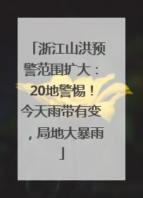 浙江山洪预警范围扩大：20地警惕！今天雨带有变，局地大暴雨