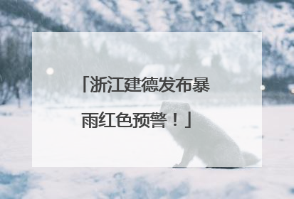浙江建德发布暴雨红色预警！