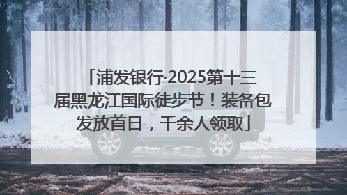 浦发银行·2025第十三届黑龙江国际徒步节！装备包发放首日，千余人领取