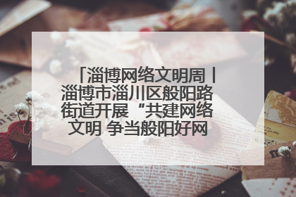 淄博网络文明周丨淄博市淄川区般阳路街道开展“共建网络文明 争当般阳好网民”主题宣讲活动