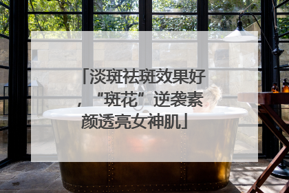 淡斑祛斑效果好，“斑花”逆袭素颜透亮女神肌