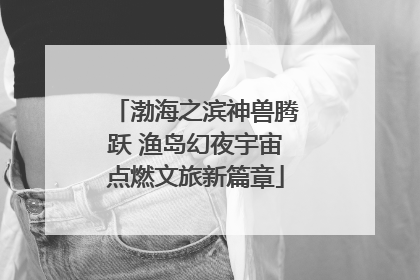 渤海之滨神兽腾跃 渔岛幻夜宇宙点燃文旅新篇章