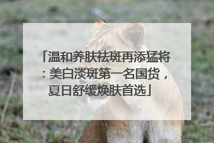 温和养肤祛斑再添猛将：美白淡斑第一名国货，夏日舒缓焕肤首选