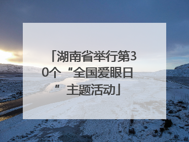 湖南省举行第30个“全国爱眼日”主题活动