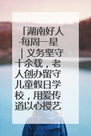 湖南好人·每周一星｜义务坚守十余载，老人创办留守儿童假日学校，用爱传道以心授艺