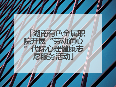 湖南有色金属职院开展“劳动润心”代际心理健康志愿服务活动
