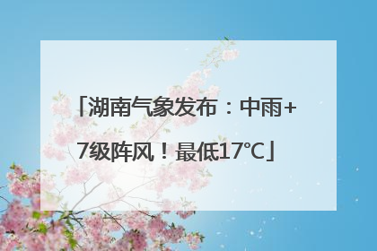 湖南气象发布：中雨+7级阵风！最低17℃