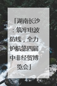 湖南长沙：筑牢电波防线，全力护航第四届中非经贸博览会
