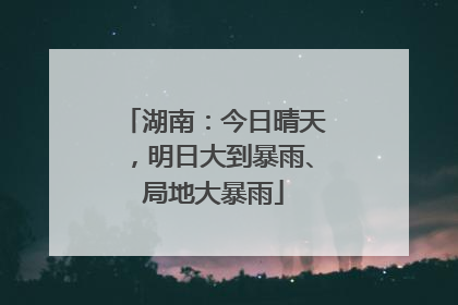 湖南：今日晴天，明日大到暴雨、局地大暴雨