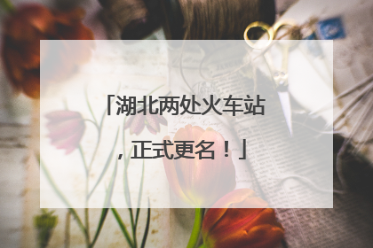 湖北两处火车站，正式更名！