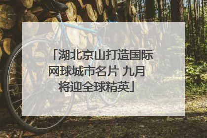 湖北京山打造国际网球城市名片 九月将迎全球精英
