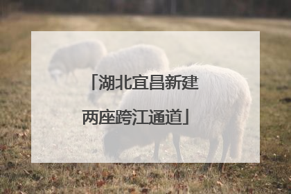 湖北宜昌新建两座跨江通道