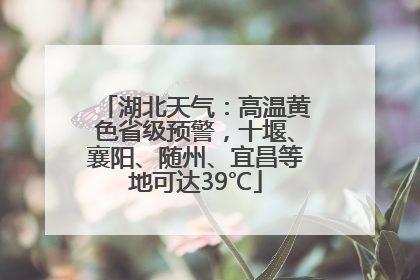 湖北天气：高温黄色省级预警，十堰、襄阳、随州、宜昌等地可达39℃