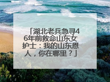湖北老兵急寻46年前救命山东女护士：我的山东恩人，你在哪里？