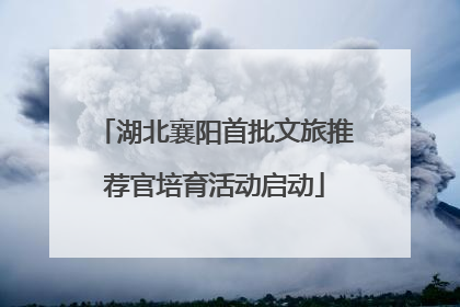 湖北襄阳首批文旅推荐官培育活动启动
