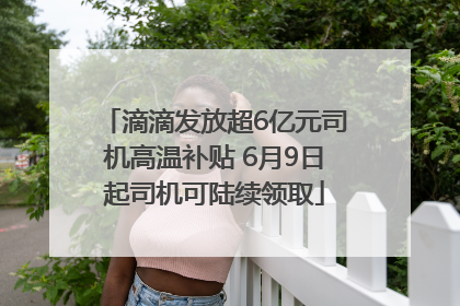 滴滴发放超6亿元司机高温补贴 6月9日起司机可陆续领取
