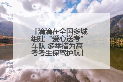 滴滴在全国多城组建“爱心送考”车队 多举措为高考考生保驾护航