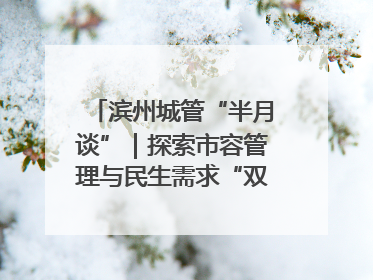 滨州城管“半月谈”｜探索市容管理与民生需求“双赢”新路径