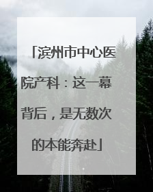 滨州市中心医院产科：这一幕背后，是无数次的本能奔赴
